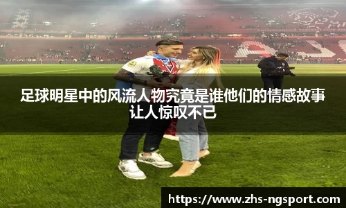足球明星中的风流人物究竟是谁他们的情感故事让人惊叹不已